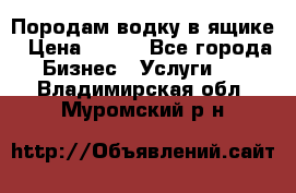 Породам водку в ящике › Цена ­ 950 - Все города Бизнес » Услуги   . Владимирская обл.,Муромский р-н